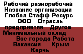 Рабочий-разнорабочий › Название организации ­ Глобал Стафф Ресурс, ООО › Отрасль предприятия ­ Другое › Минимальный оклад ­ 25 200 - Все города Работа » Вакансии   . Крым,Керчь